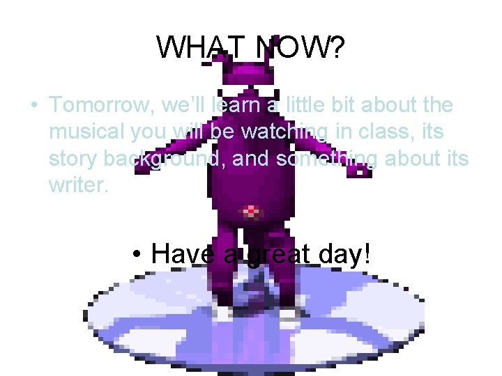 WHAT NOW? • Tomorrow, we’ll learn a little bit about the musical you will