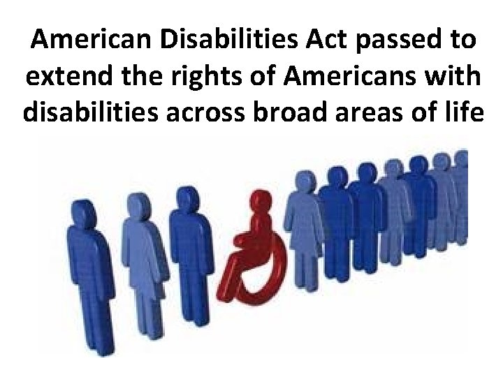 American Disabilities Act passed to extend the rights of Americans with disabilities across broad