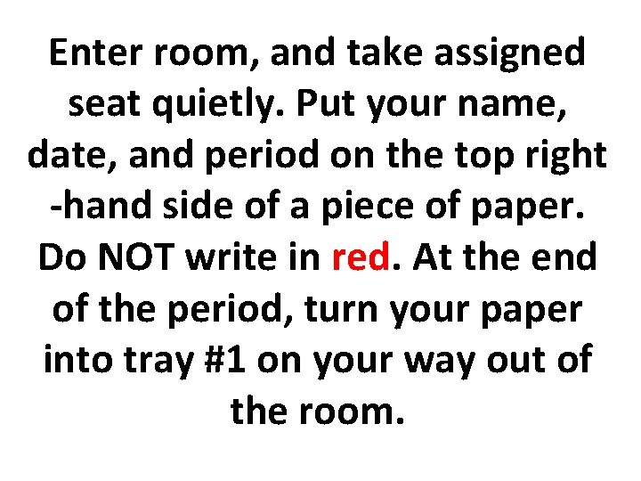 Enter room, and take assigned seat quietly. Put your name, date, and period on