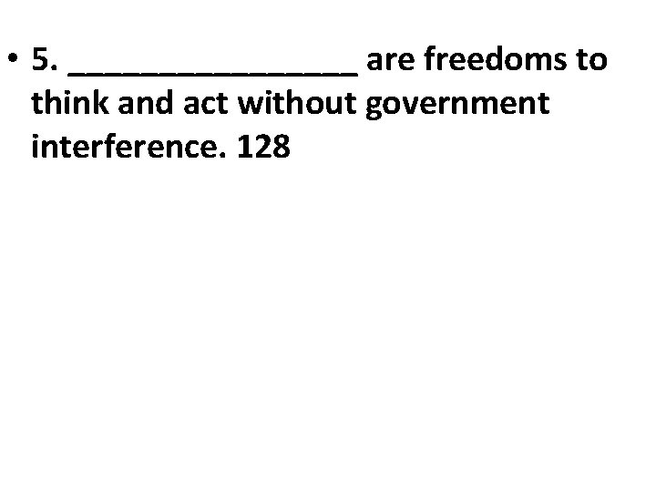  • 5. ________ are freedoms to think and act without government interference. 128