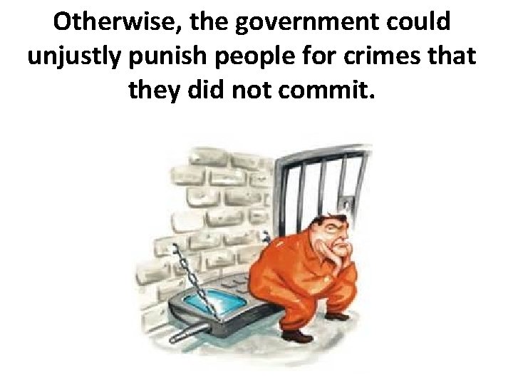 Otherwise, the government could unjustly punish people for crimes that they did not commit.