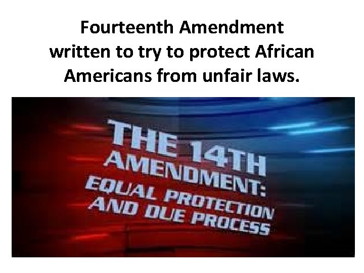 Fourteenth Amendment written to try to protect African Americans from unfair laws. 