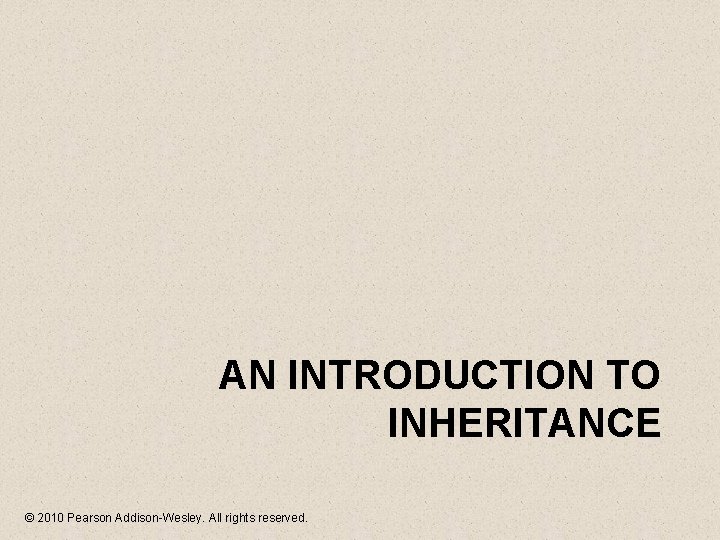 AN INTRODUCTION TO INHERITANCE © 2010 Pearson Addison-Wesley. All rights reserved. 