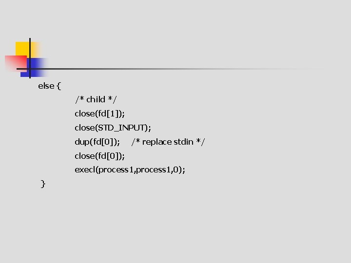 else { /* child */ close(fd[1]); close(STD_INPUT); dup(fd[0]); /* replace stdin */ close(fd[0]); execl(process