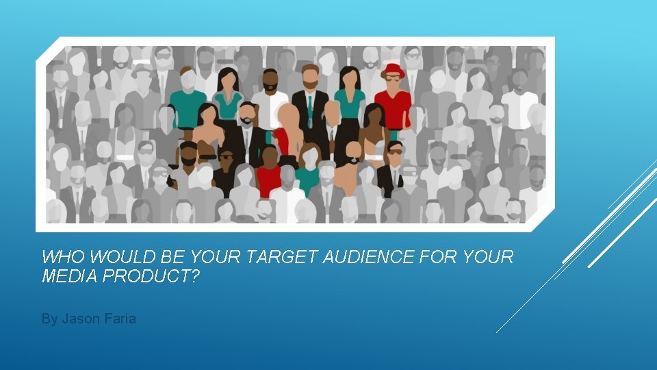 WHO WOULD BE YOUR TARGET AUDIENCE FOR YOUR MEDIA PRODUCT? By Jason Faria 