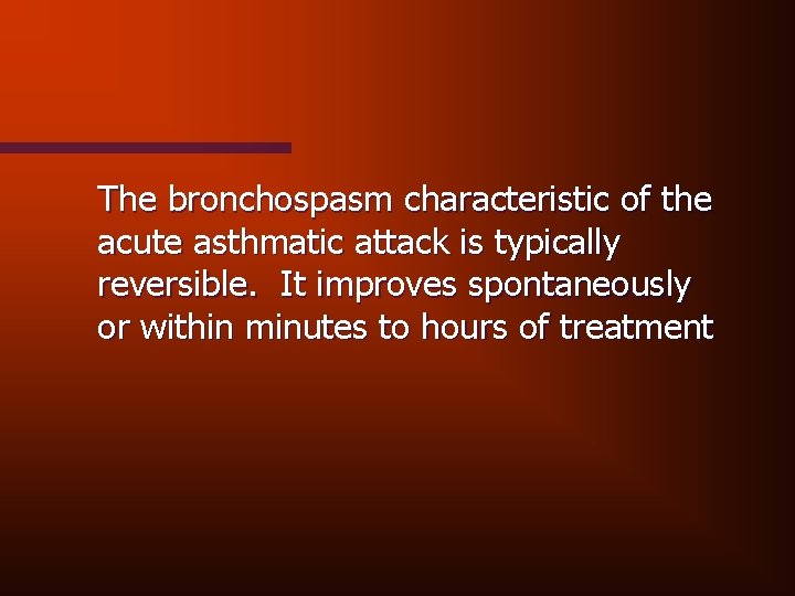 The bronchospasm characteristic of the acute asthmatic attack is typically reversible. It improves spontaneously