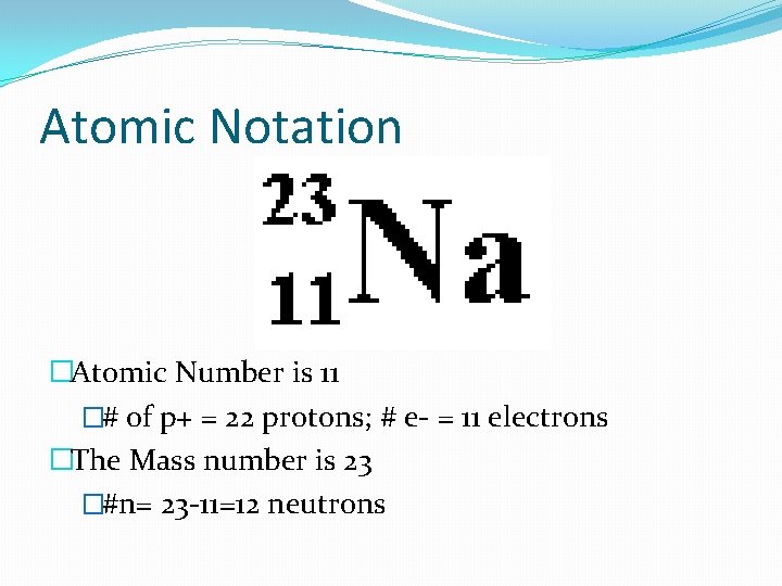 Atomic Notation �Atomic Number is 11 �# of p+ = 22 protons; # e-