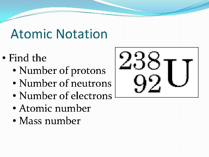 Atomic Notation • Find the • Number of protons • Number of neutrons •