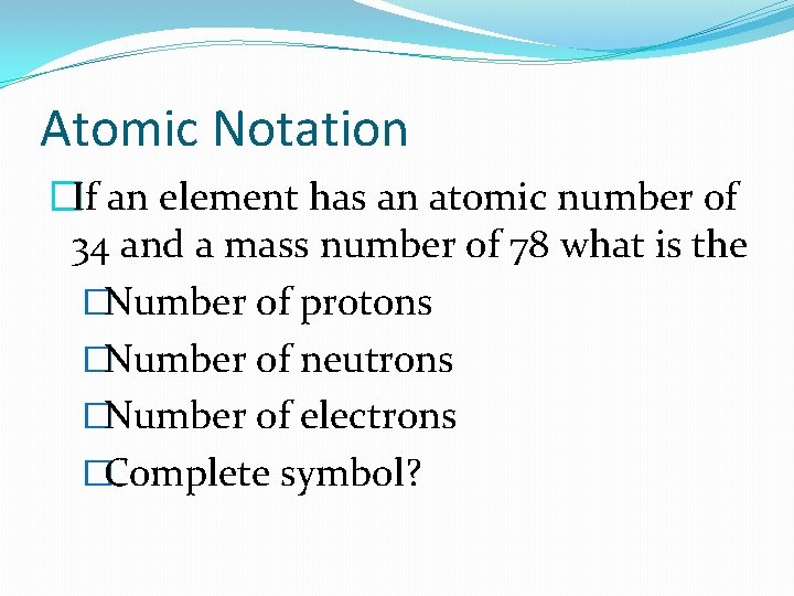 Atomic Notation �If an element has an atomic number of 34 and a mass