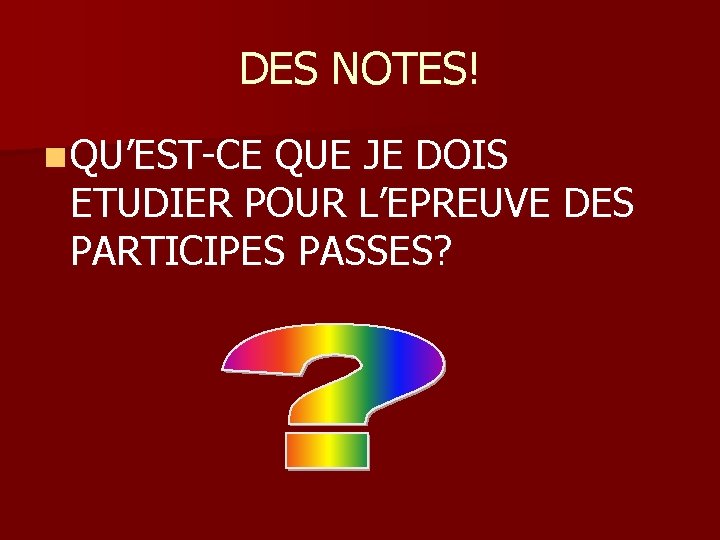 DES NOTES! n QU’EST-CE QUE JE DOIS ETUDIER POUR L’EPREUVE DES PARTICIPES PASSES? 