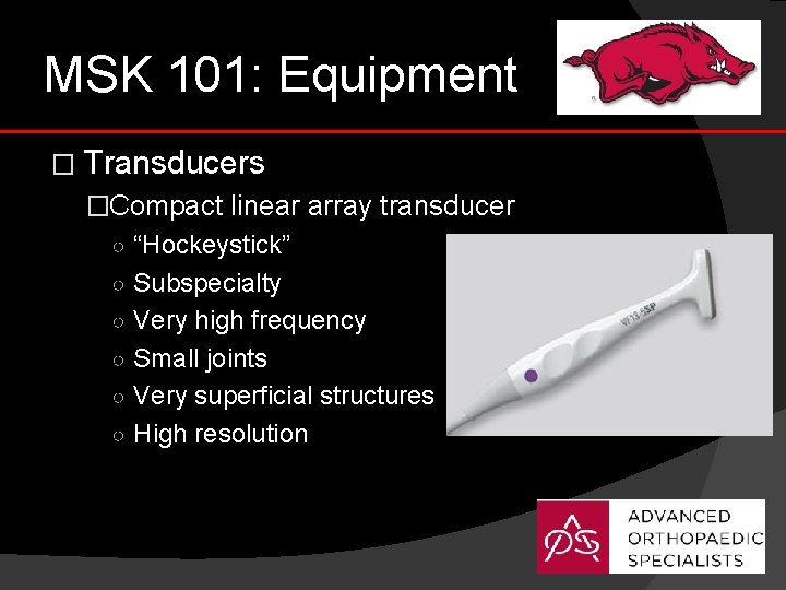 MSK 101: Equipment � Transducers �Compact linear array transducer ○ “Hockeystick” ○ Subspecialty ○
