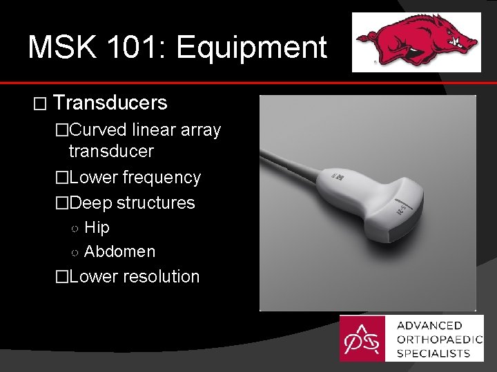 MSK 101: Equipment � Transducers �Curved linear array transducer �Lower frequency �Deep structures ○