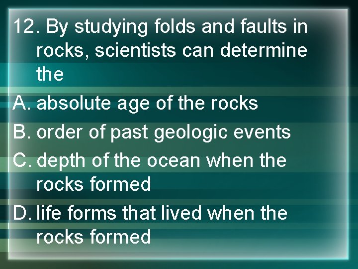 12. By studying folds and faults in rocks, scientists can determine the A. absolute