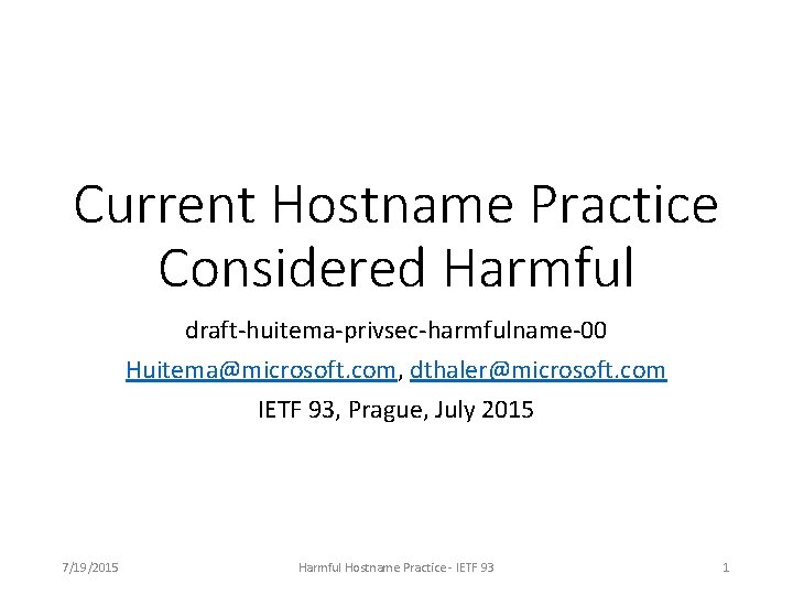 Current Hostname Practice Considered Harmful draft-huitema-privsec-harmfulname-00 Huitema@microsoft. com, dthaler@microsoft. com IETF 93, Prague, July Current Hostname Practice Considered Harmful draft-huitema-privsec-harmfulname-00 Huitema@microsoft. com, dthaler@microsoft. com IETF 93, Prague, July