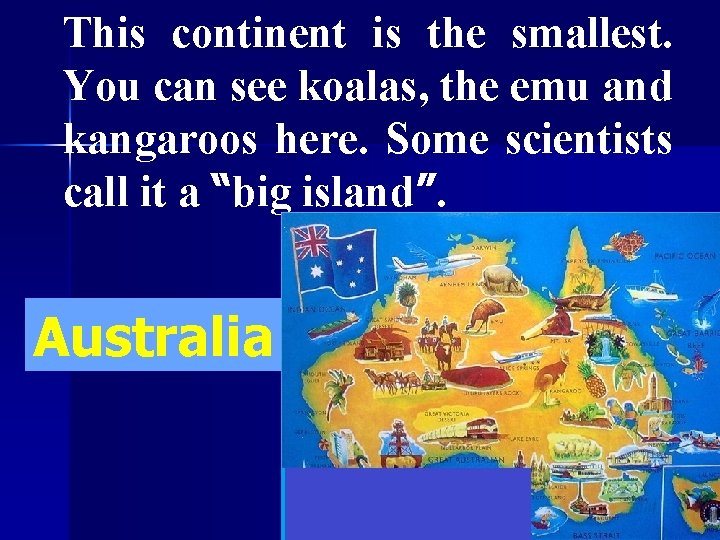 This continent is the smallest. You can see koalas, the emu and kangaroos here.