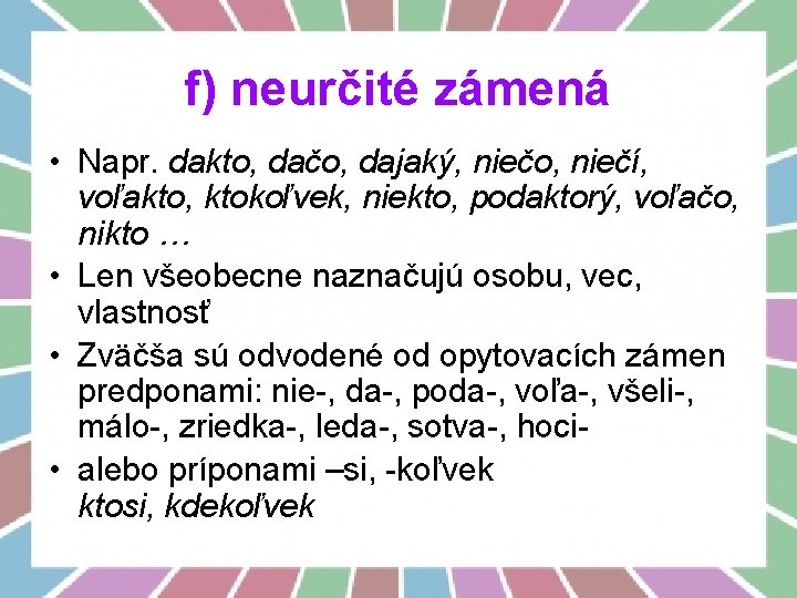 f) neurčité zámená • Napr. dakto, dačo, dajaký, niečo, niečí, voľakto, ktokoľvek, niekto, podaktorý,