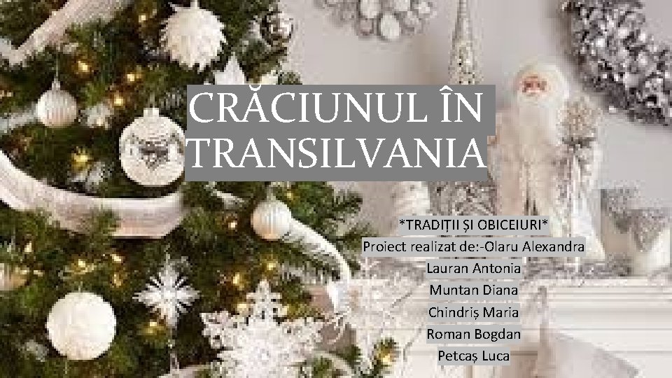 CRĂCIUNUL ÎN TRANSILVANIA *TRADIȚII ȘI OBICEIURI* Proiect realizat de: -Olaru Alexandra Lauran Antonia Muntan