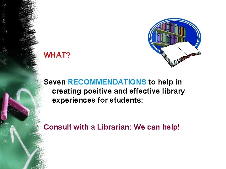 WHAT? Seven RECOMMENDATIONS to help in creating positive and effective library experiences for students: