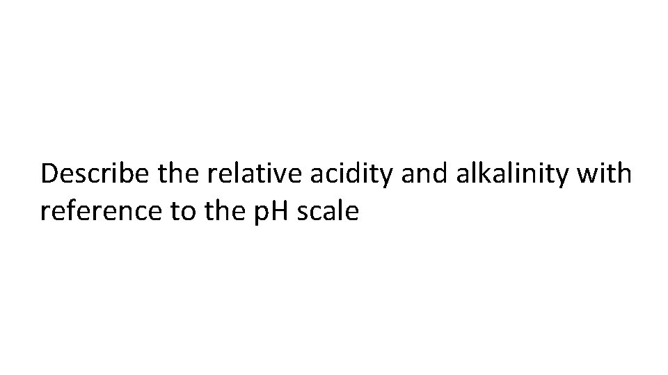 Describe the relative acidity and alkalinity with reference to the p. H scale 