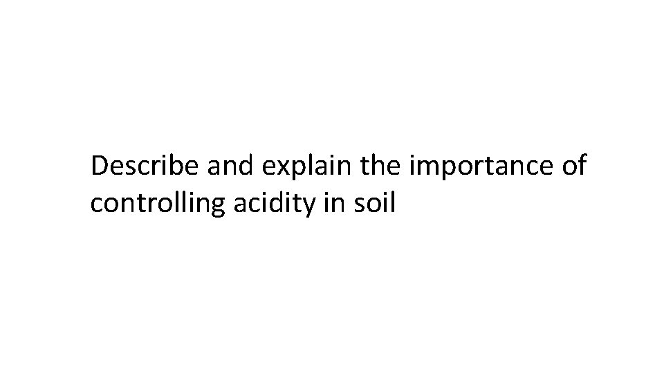 Describe and explain the importance of controlling acidity in soil 