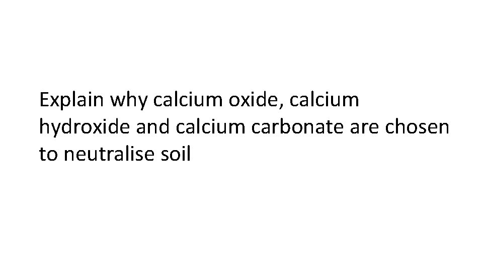 Explain why calcium oxide, calcium hydroxide and calcium carbonate are chosen to neutralise soil