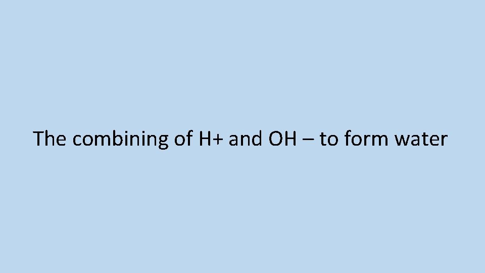 The combining of H+ and OH – to form water 