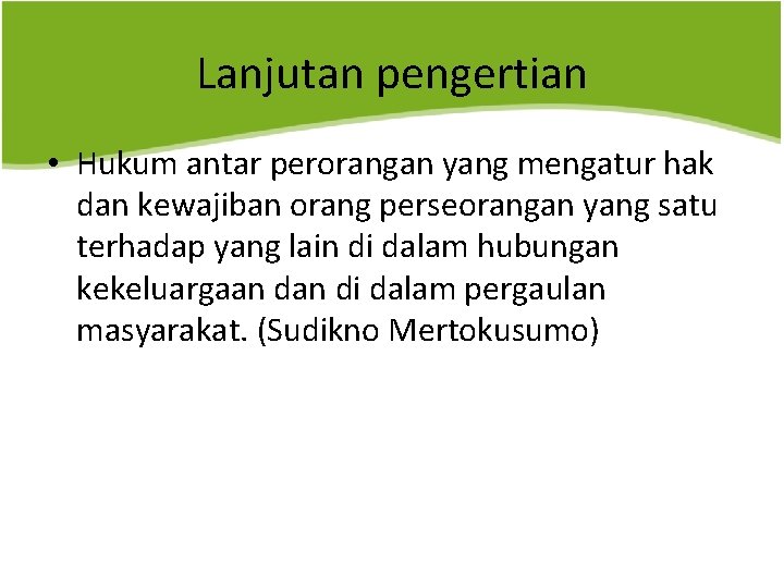 Lanjutan pengertian • Hukum antar perorangan yang mengatur hak dan kewajiban orang perseorangan yang