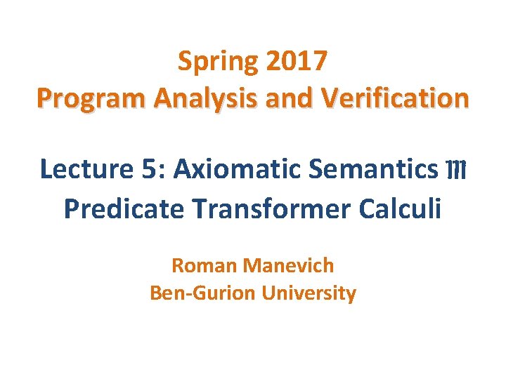 Spring 2017 Program Analysis and Verification Lecture 5: Axiomatic Semantics III Predicate Transformer Calculi