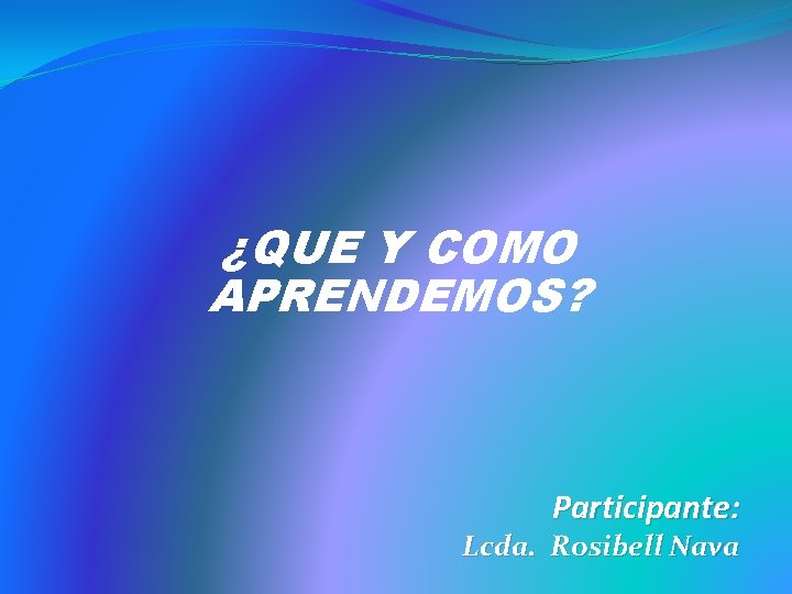 ¿QUE Y COMO APRENDEMOS? Participante: Lcda. Rosibell Nava 