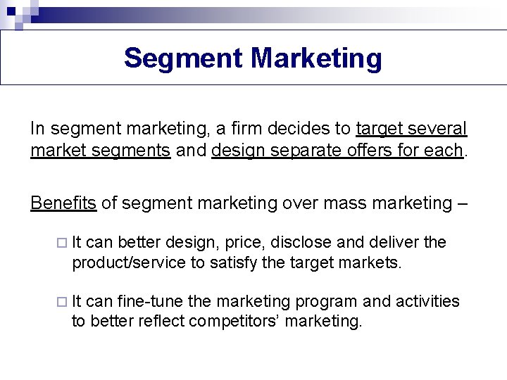 Segment Marketing In segment marketing, a firm decides to target several market segments and