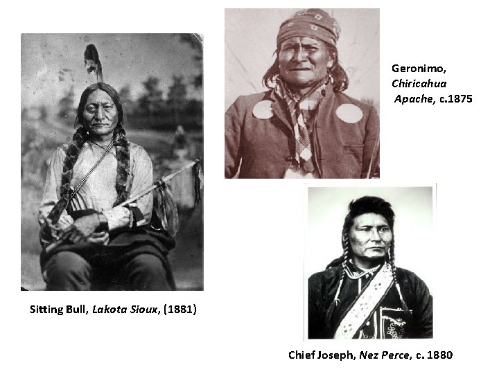 Geronimo, Chiricahua Apache, c. 1875 Sitting Bull, Lakota Sioux, (1881) Chief Joseph, Nez Perce,