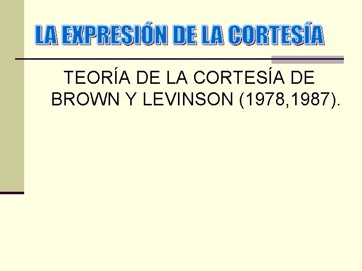 TEORÍA DE LA CORTESÍA DE BROWN Y LEVINSON (1978, 1987). 