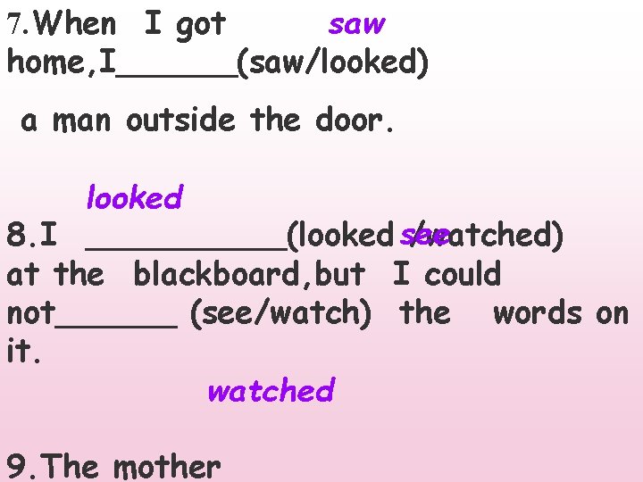 saw 7. When I got home, I______(saw/looked) a man outside the door. looked 8.