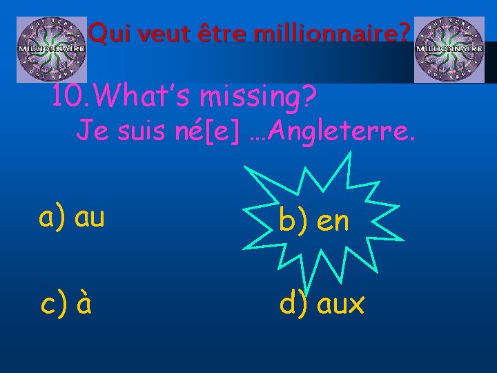 Qui veut être millionnaire? 10. What’s missing? Je suis né[e] …Angleterre. a) au b)