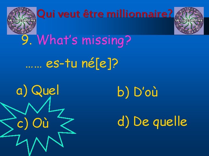 Qui veut être millionnaire? 9. What’s missing? …… es-tu né[e]? a) Quel b) D’où