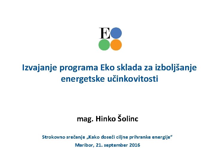 Izvajanje programa Eko sklada za izboljšanje energetske učinkovitosti mag. Hinko Šolinc Strokovno srečanje „Kako