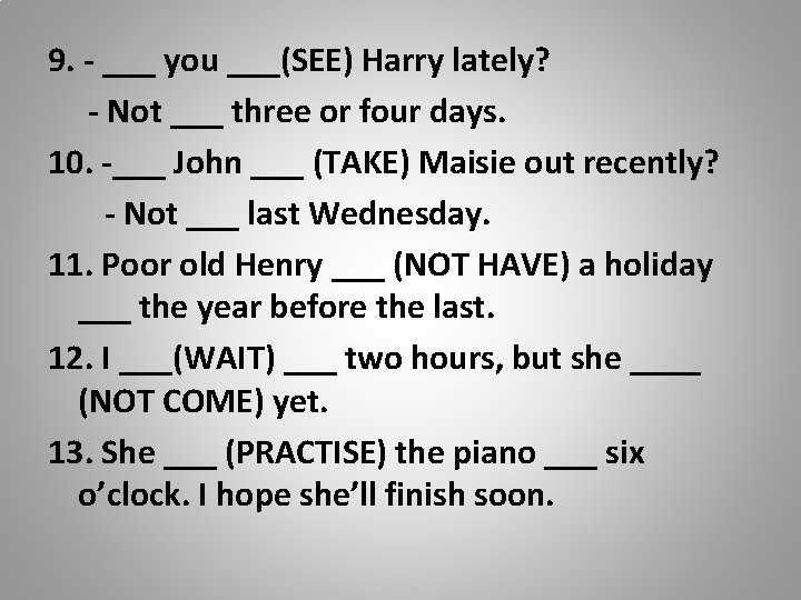 9. - ___ you ___(SEE) Harry lately? - Not ___ three or four days.