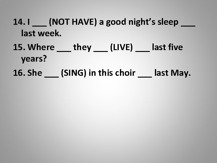 14. I ___ (NOT HAVE) a good night’s sleep ___ last week. 15. Where