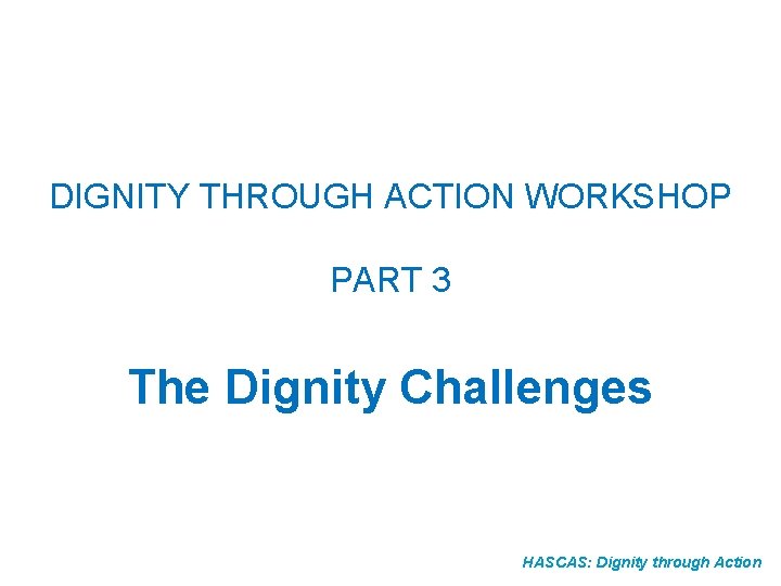DIGNITY THROUGH ACTION WORKSHOP PART 3 The Dignity Challenges HASCAS: Dignity through Action 