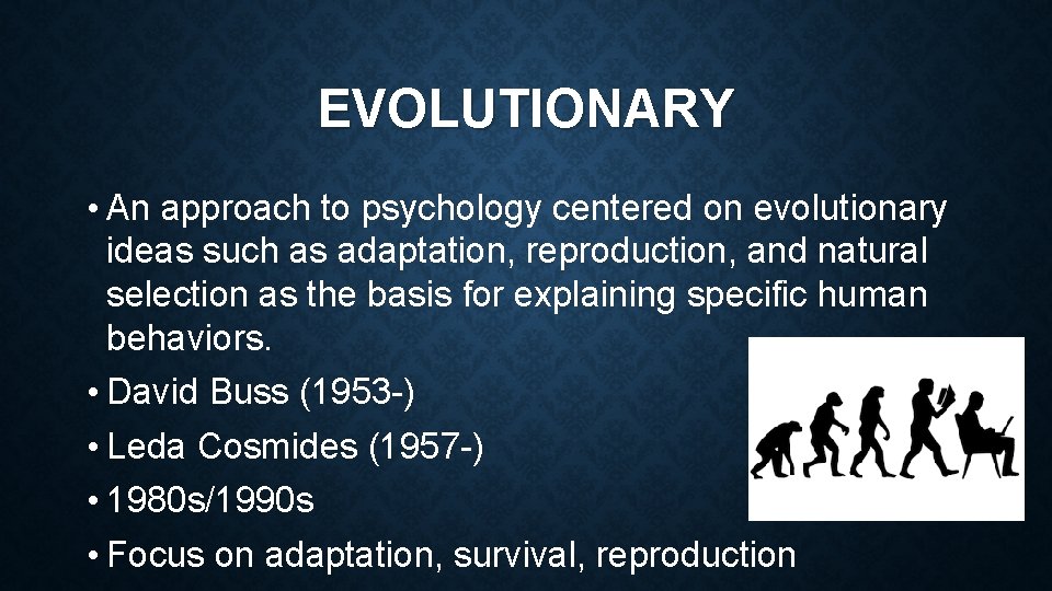 EVOLUTIONARY • An approach to psychology centered on evolutionary ideas such as adaptation, reproduction,