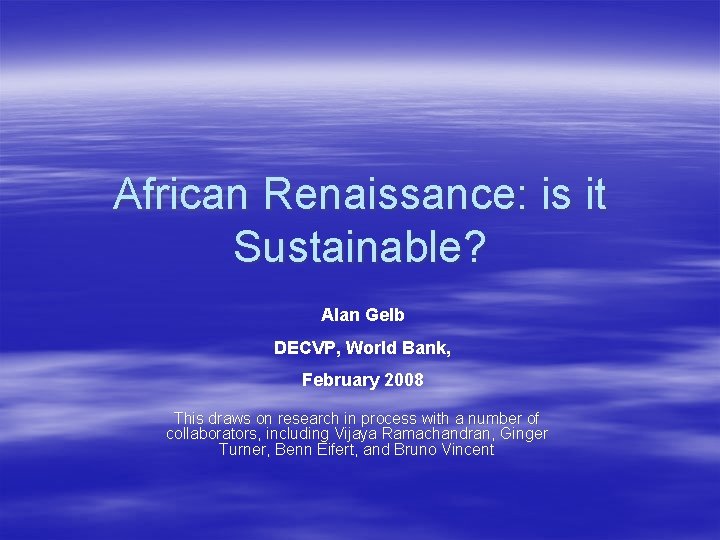 African Renaissance: is it Sustainable? Alan Gelb DECVP, World Bank, February 2008 This draws