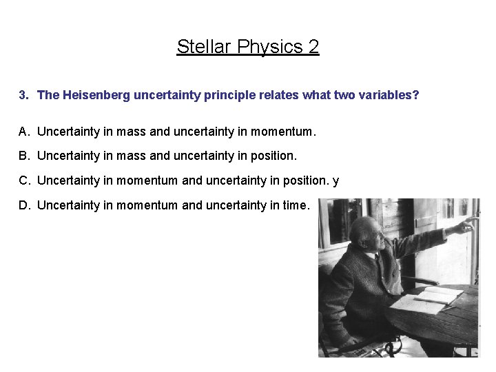 Stellar Physics 2 3. The Heisenberg uncertainty principle relates what two variables? A. Uncertainty