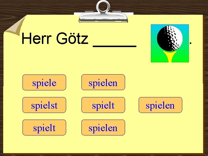 Herr Götz _____ spielen spielst spielt spielen 