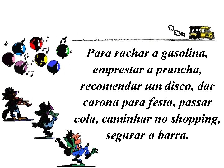 Para rachar a gasolina, emprestar a prancha, recomendar um disco, dar carona para festa,