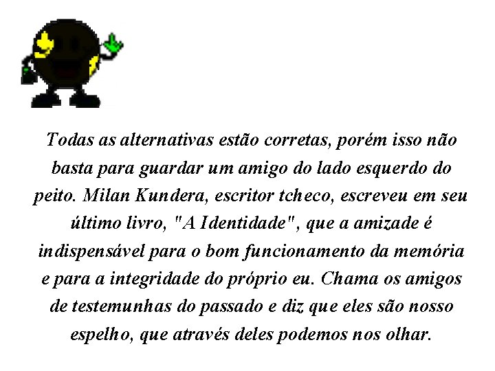 Todas as alternativas estão corretas, porém isso não basta para guardar um amigo do