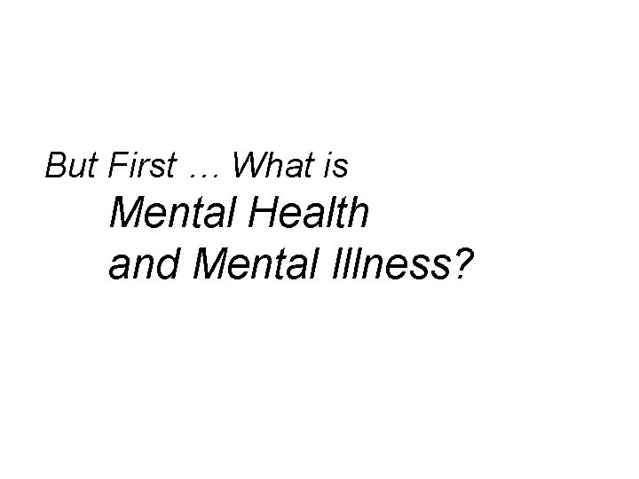 But First … What is Mental Health and Mental Illness? 