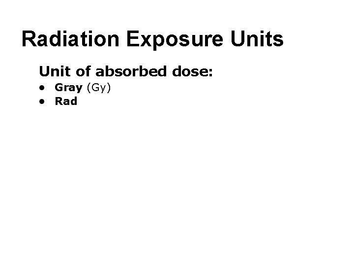 Radiation Exposure Units ● Unit of absorbed dose: ● Gray (Gy) ● Rad 