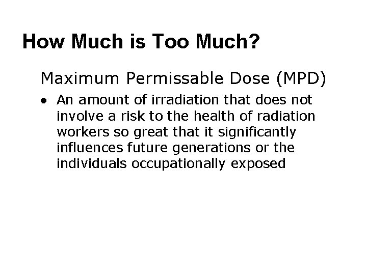 How Much is Too Much? ● Maximum Permissable Dose (MPD) ● An amount of