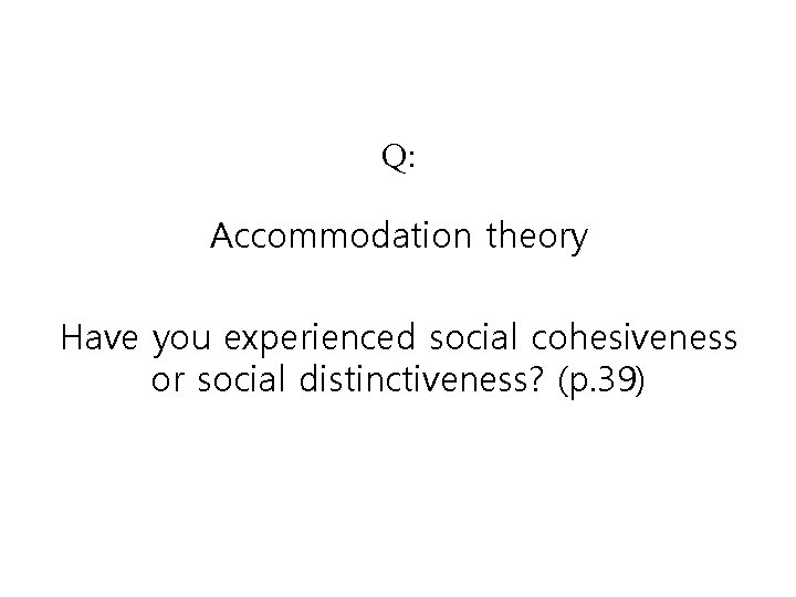 Q: Accommodation theory Have you experienced social cohesiveness or social distinctiveness? (p. 39) 