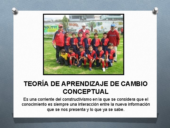 TEORÍA DE APRENDIZAJE DE CAMBIO CONCEPTUAL Es una corriente del constructivismo en la que